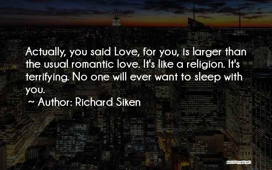 Richard Siken Quotes: Actually, You Said Love, For You, Is Larger Than The Usual Romantic Love. It's Like A Religion. It's Terrifying. No