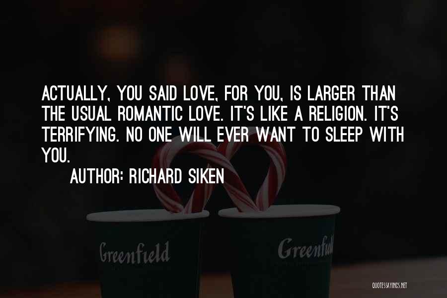 Richard Siken Quotes: Actually, You Said Love, For You, Is Larger Than The Usual Romantic Love. It's Like A Religion. It's Terrifying. No