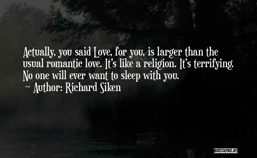 Richard Siken Quotes: Actually, You Said Love, For You, Is Larger Than The Usual Romantic Love. It's Like A Religion. It's Terrifying. No