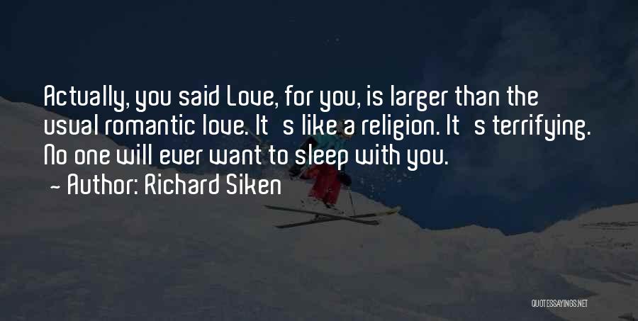 Richard Siken Quotes: Actually, You Said Love, For You, Is Larger Than The Usual Romantic Love. It's Like A Religion. It's Terrifying. No