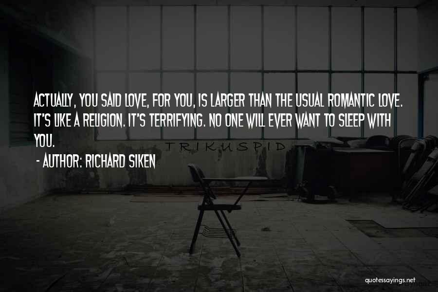 Richard Siken Quotes: Actually, You Said Love, For You, Is Larger Than The Usual Romantic Love. It's Like A Religion. It's Terrifying. No