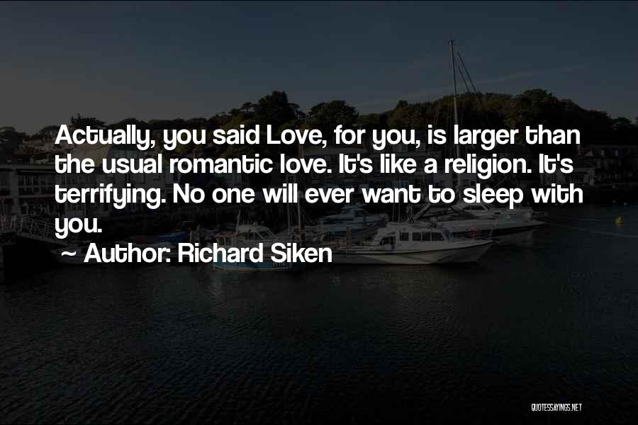 Richard Siken Quotes: Actually, You Said Love, For You, Is Larger Than The Usual Romantic Love. It's Like A Religion. It's Terrifying. No