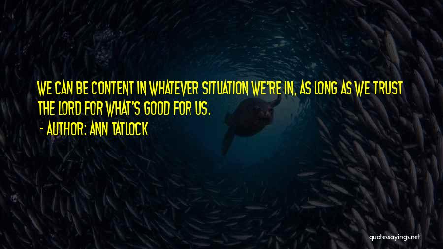 Ann Tatlock Quotes: We Can Be Content In Whatever Situation We're In, As Long As We Trust The Lord For What's Good For