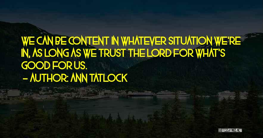 Ann Tatlock Quotes: We Can Be Content In Whatever Situation We're In, As Long As We Trust The Lord For What's Good For