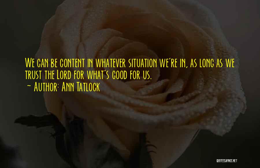 Ann Tatlock Quotes: We Can Be Content In Whatever Situation We're In, As Long As We Trust The Lord For What's Good For