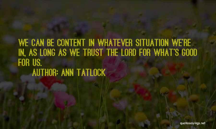 Ann Tatlock Quotes: We Can Be Content In Whatever Situation We're In, As Long As We Trust The Lord For What's Good For