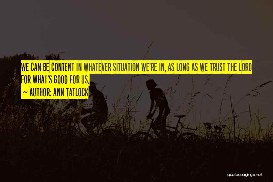 Ann Tatlock Quotes: We Can Be Content In Whatever Situation We're In, As Long As We Trust The Lord For What's Good For