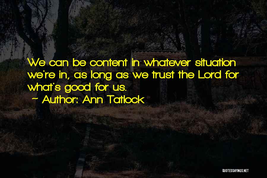 Ann Tatlock Quotes: We Can Be Content In Whatever Situation We're In, As Long As We Trust The Lord For What's Good For