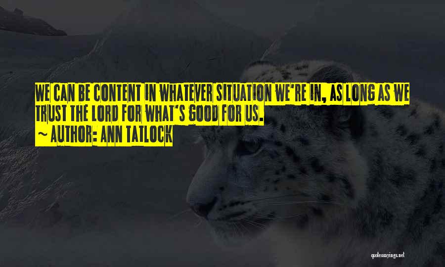 Ann Tatlock Quotes: We Can Be Content In Whatever Situation We're In, As Long As We Trust The Lord For What's Good For