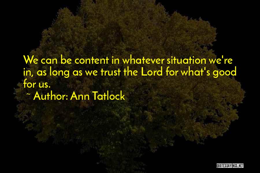Ann Tatlock Quotes: We Can Be Content In Whatever Situation We're In, As Long As We Trust The Lord For What's Good For