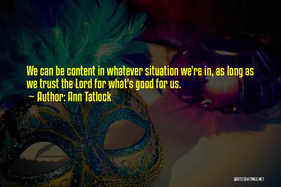 Ann Tatlock Quotes: We Can Be Content In Whatever Situation We're In, As Long As We Trust The Lord For What's Good For
