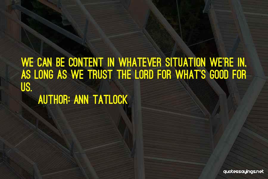 Ann Tatlock Quotes: We Can Be Content In Whatever Situation We're In, As Long As We Trust The Lord For What's Good For