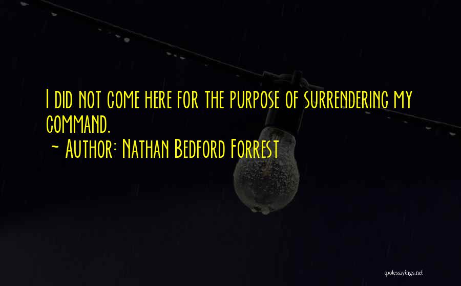 Nathan Bedford Forrest Quotes: I Did Not Come Here For The Purpose Of Surrendering My Command.