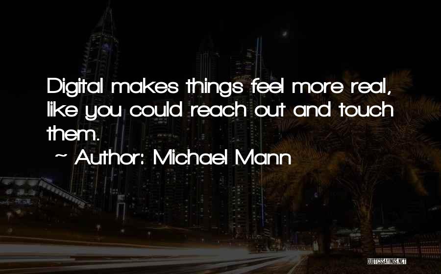 Michael Mann Quotes: Digital Makes Things Feel More Real, Like You Could Reach Out And Touch Them.