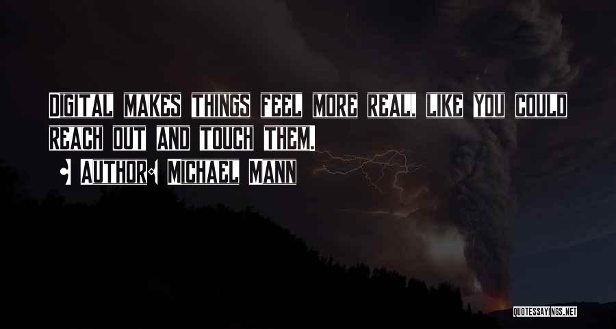 Michael Mann Quotes: Digital Makes Things Feel More Real, Like You Could Reach Out And Touch Them.