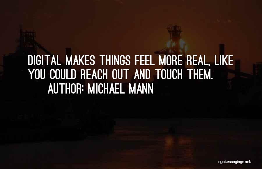 Michael Mann Quotes: Digital Makes Things Feel More Real, Like You Could Reach Out And Touch Them.