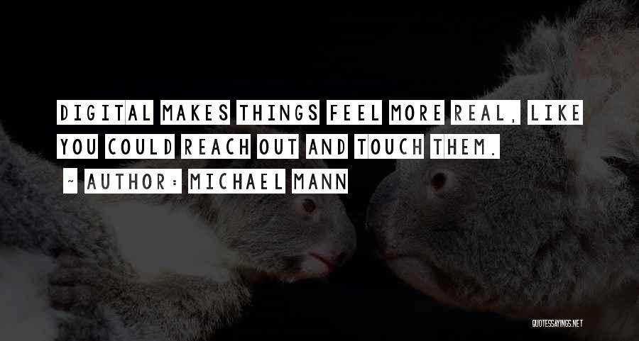 Michael Mann Quotes: Digital Makes Things Feel More Real, Like You Could Reach Out And Touch Them.