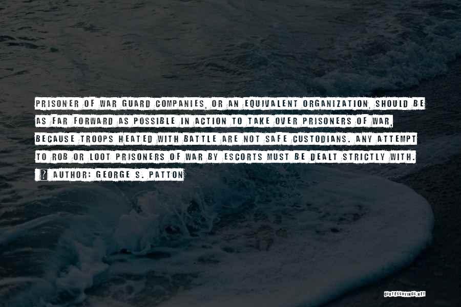 George S. Patton Quotes: Prisoner Of War Guard Companies, Or An Equivalent Organization, Should Be As Far Forward As Possible In Action To Take