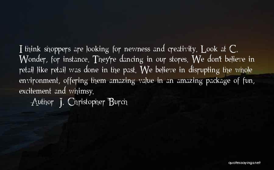 J. Christopher Burch Quotes: I Think Shoppers Are Looking For Newness And Creativity. Look At C. Wonder, For Instance. They're Dancing In Our Stores.