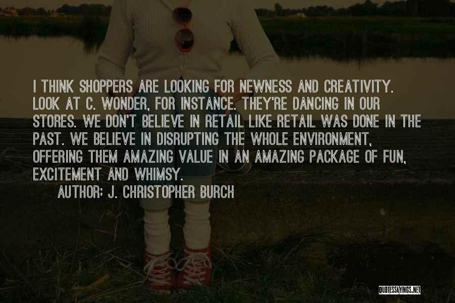 J. Christopher Burch Quotes: I Think Shoppers Are Looking For Newness And Creativity. Look At C. Wonder, For Instance. They're Dancing In Our Stores.