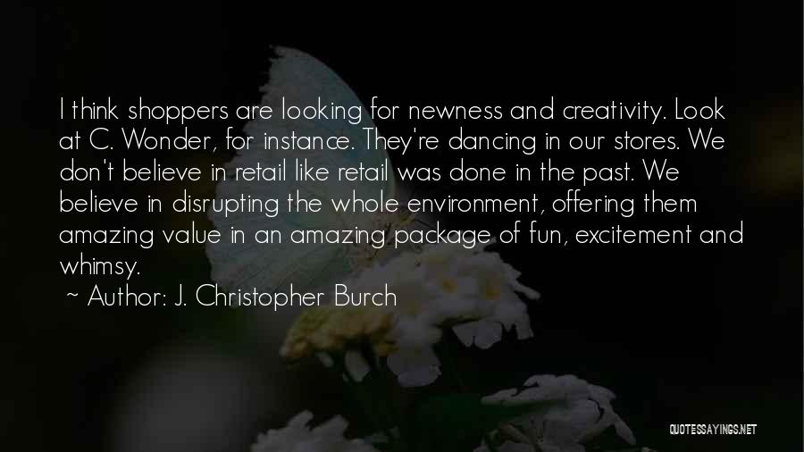 J. Christopher Burch Quotes: I Think Shoppers Are Looking For Newness And Creativity. Look At C. Wonder, For Instance. They're Dancing In Our Stores.