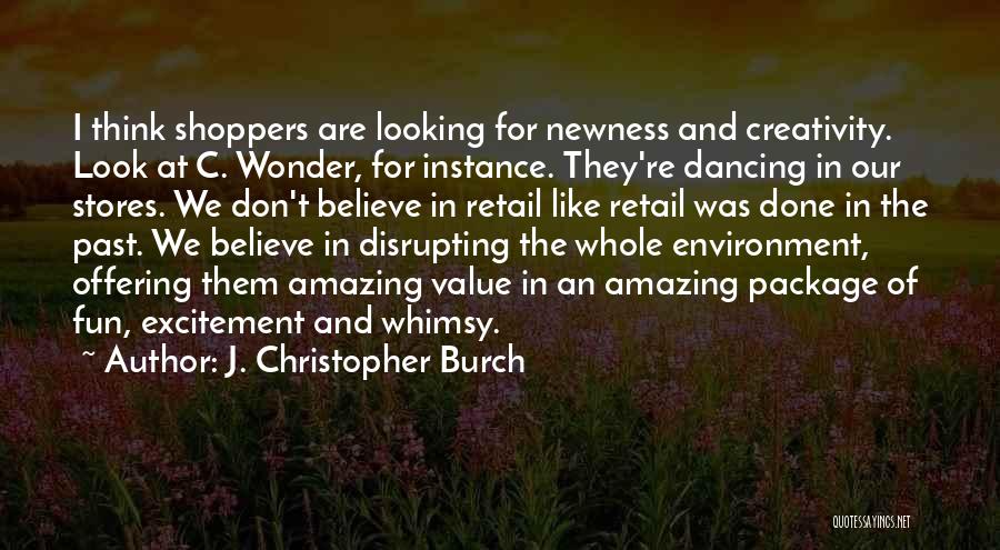 J. Christopher Burch Quotes: I Think Shoppers Are Looking For Newness And Creativity. Look At C. Wonder, For Instance. They're Dancing In Our Stores.