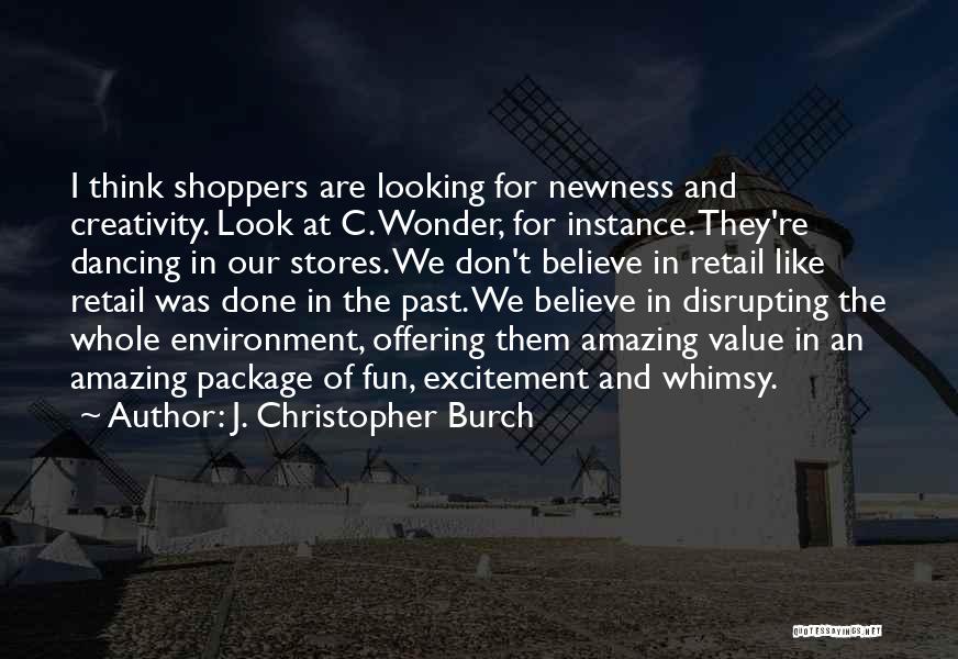 J. Christopher Burch Quotes: I Think Shoppers Are Looking For Newness And Creativity. Look At C. Wonder, For Instance. They're Dancing In Our Stores.