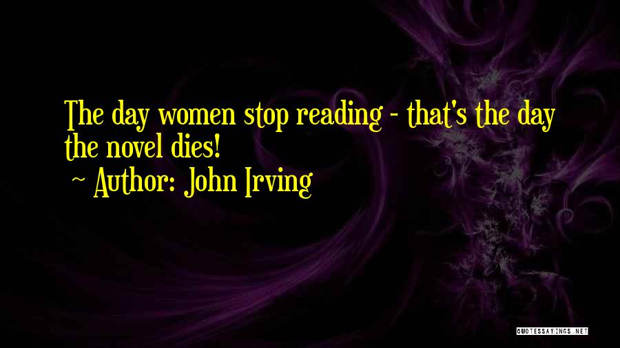 John Irving Quotes: The Day Women Stop Reading - That's The Day The Novel Dies!