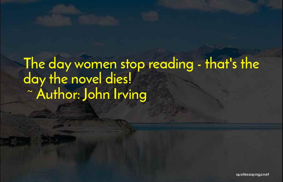 John Irving Quotes: The Day Women Stop Reading - That's The Day The Novel Dies!