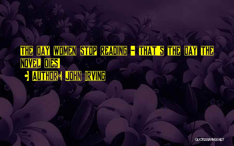 John Irving Quotes: The Day Women Stop Reading - That's The Day The Novel Dies!