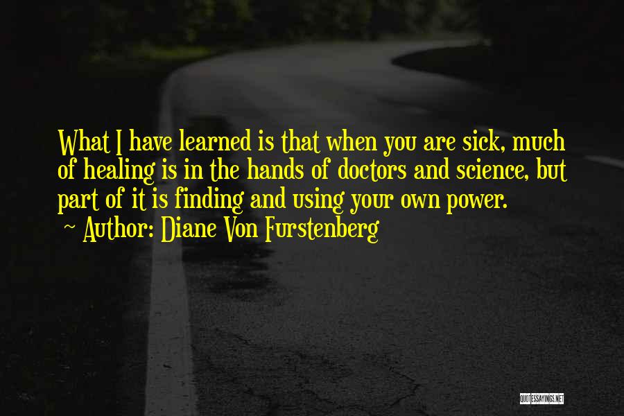 Diane Von Furstenberg Quotes: What I Have Learned Is That When You Are Sick, Much Of Healing Is In The Hands Of Doctors And