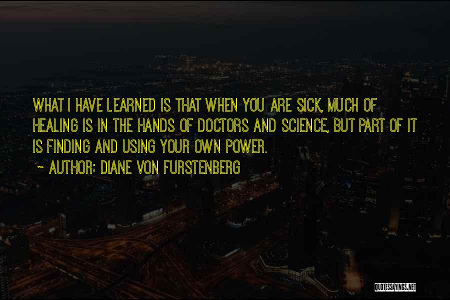 Diane Von Furstenberg Quotes: What I Have Learned Is That When You Are Sick, Much Of Healing Is In The Hands Of Doctors And