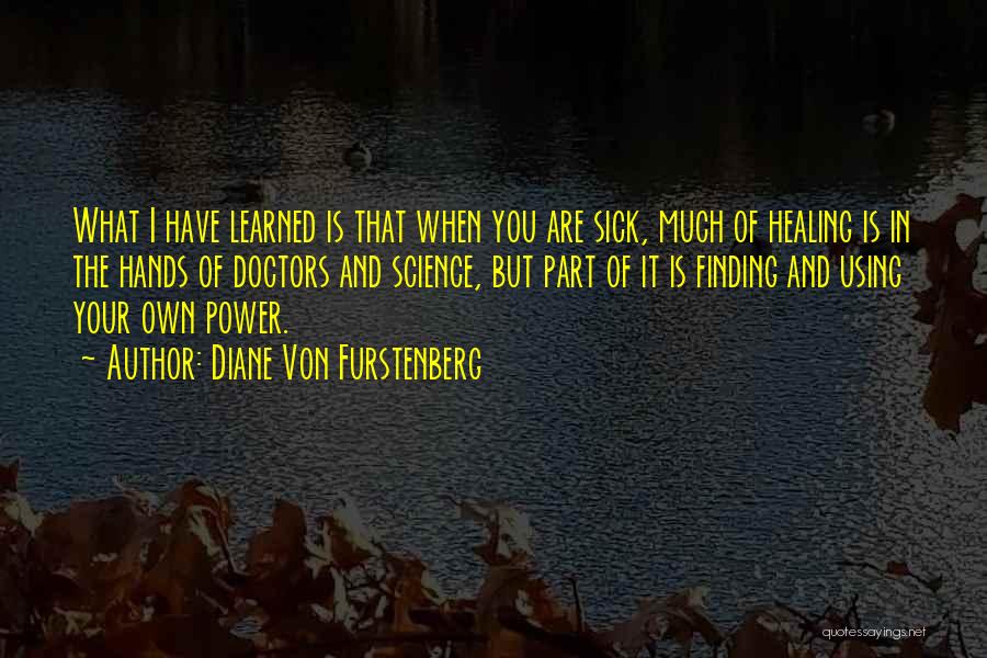 Diane Von Furstenberg Quotes: What I Have Learned Is That When You Are Sick, Much Of Healing Is In The Hands Of Doctors And