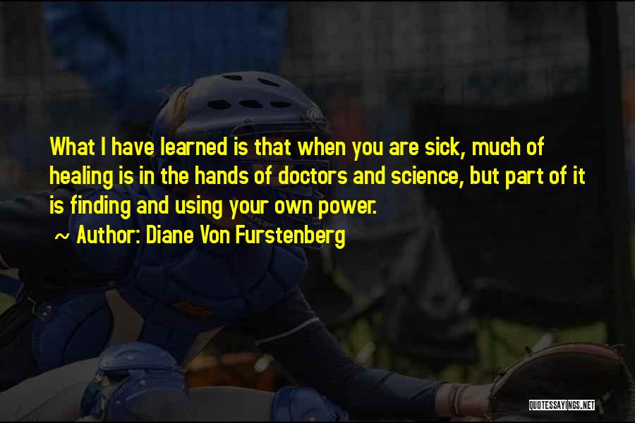 Diane Von Furstenberg Quotes: What I Have Learned Is That When You Are Sick, Much Of Healing Is In The Hands Of Doctors And