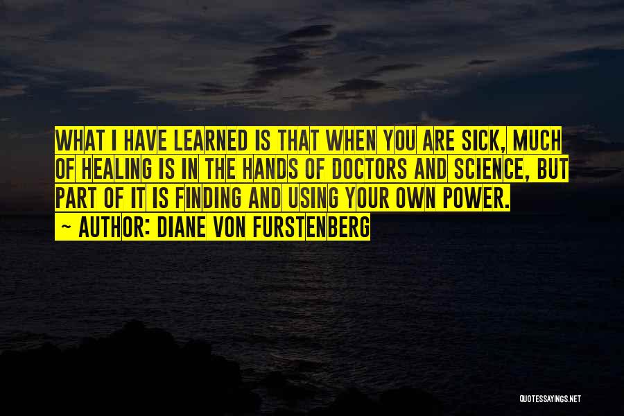 Diane Von Furstenberg Quotes: What I Have Learned Is That When You Are Sick, Much Of Healing Is In The Hands Of Doctors And