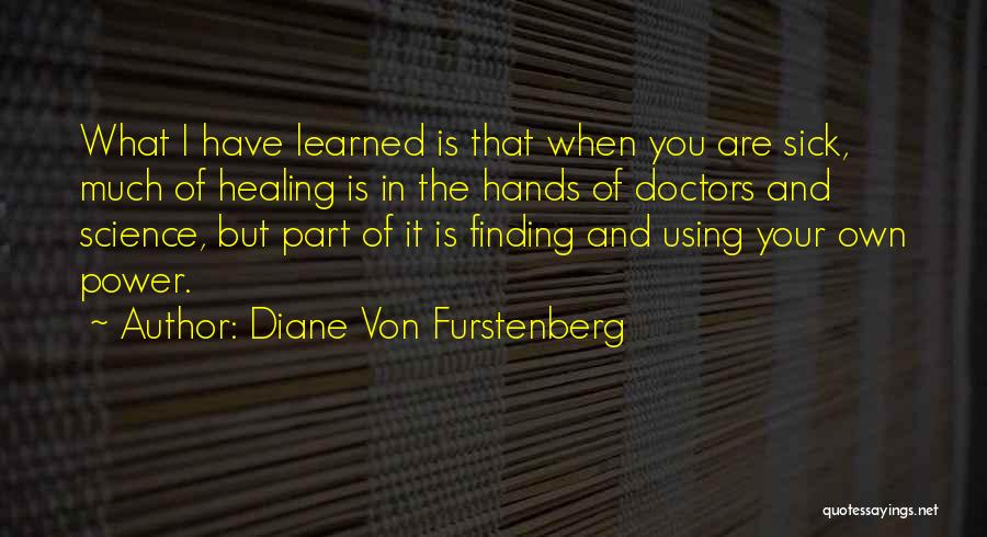 Diane Von Furstenberg Quotes: What I Have Learned Is That When You Are Sick, Much Of Healing Is In The Hands Of Doctors And
