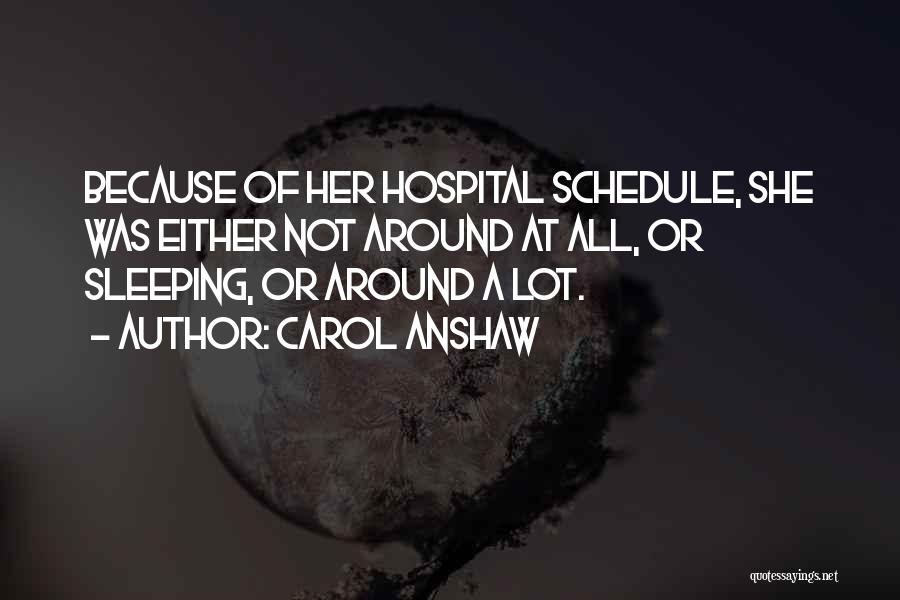 Carol Anshaw Quotes: Because Of Her Hospital Schedule, She Was Either Not Around At All, Or Sleeping, Or Around A Lot.