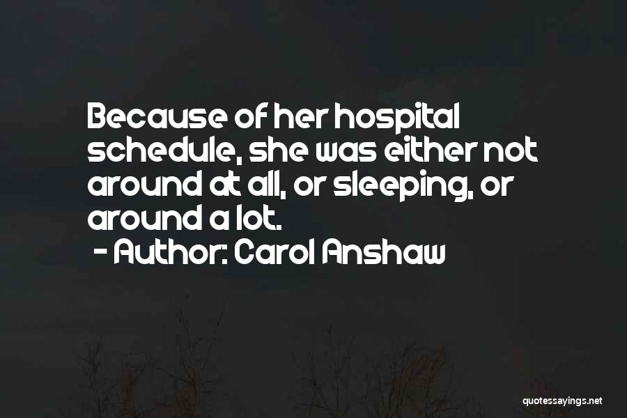 Carol Anshaw Quotes: Because Of Her Hospital Schedule, She Was Either Not Around At All, Or Sleeping, Or Around A Lot.