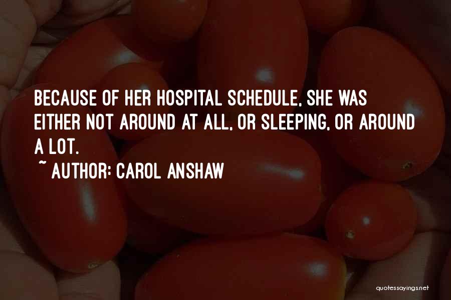 Carol Anshaw Quotes: Because Of Her Hospital Schedule, She Was Either Not Around At All, Or Sleeping, Or Around A Lot.