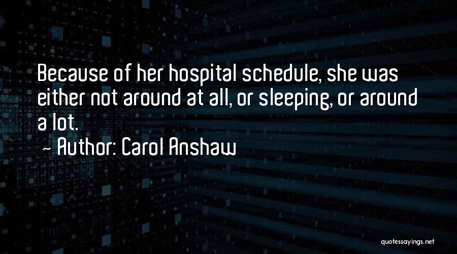 Carol Anshaw Quotes: Because Of Her Hospital Schedule, She Was Either Not Around At All, Or Sleeping, Or Around A Lot.