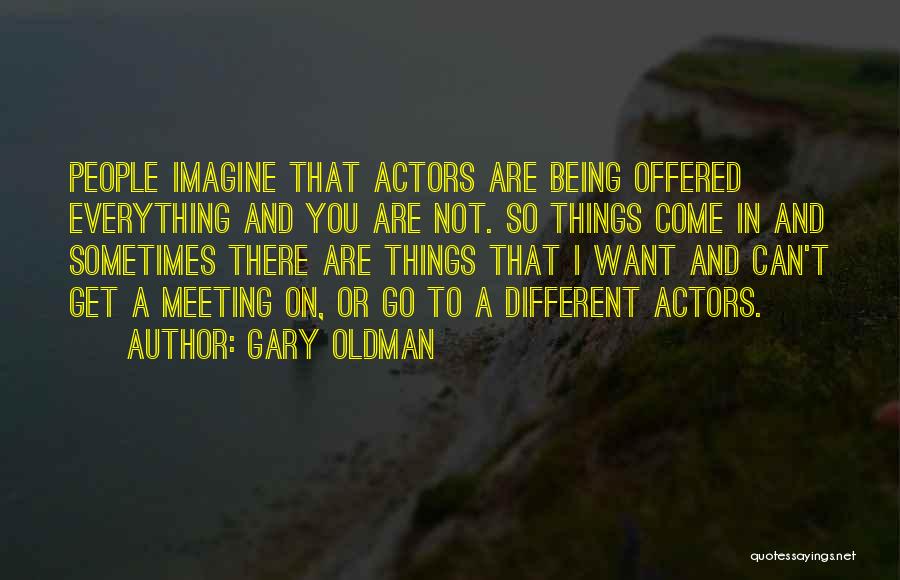 Gary Oldman Quotes: People Imagine That Actors Are Being Offered Everything And You Are Not. So Things Come In And Sometimes There Are