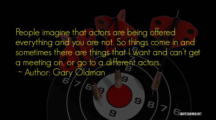 Gary Oldman Quotes: People Imagine That Actors Are Being Offered Everything And You Are Not. So Things Come In And Sometimes There Are