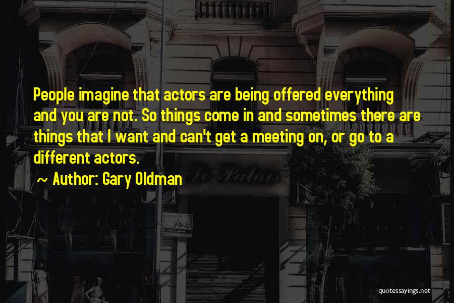 Gary Oldman Quotes: People Imagine That Actors Are Being Offered Everything And You Are Not. So Things Come In And Sometimes There Are