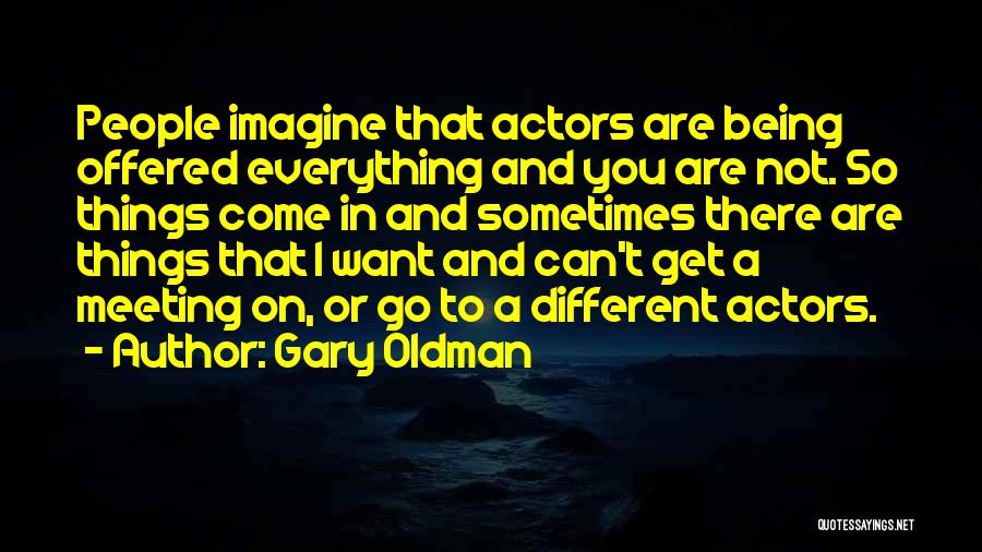 Gary Oldman Quotes: People Imagine That Actors Are Being Offered Everything And You Are Not. So Things Come In And Sometimes There Are