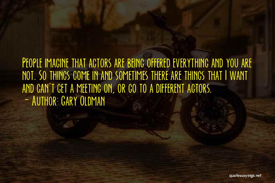 Gary Oldman Quotes: People Imagine That Actors Are Being Offered Everything And You Are Not. So Things Come In And Sometimes There Are