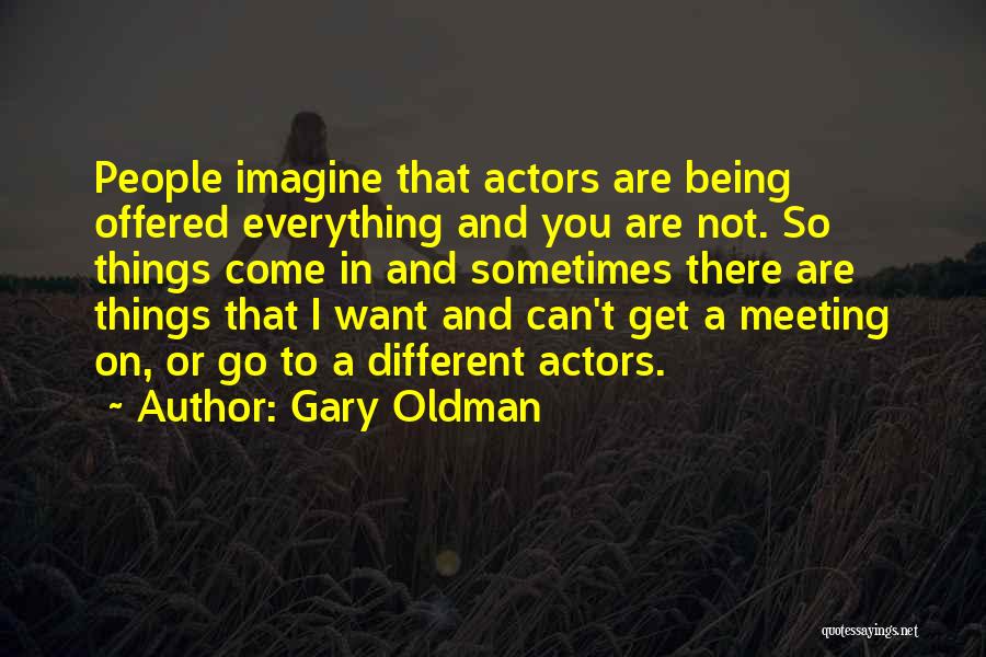 Gary Oldman Quotes: People Imagine That Actors Are Being Offered Everything And You Are Not. So Things Come In And Sometimes There Are