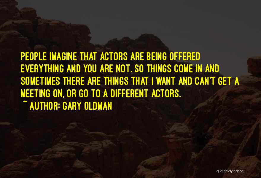 Gary Oldman Quotes: People Imagine That Actors Are Being Offered Everything And You Are Not. So Things Come In And Sometimes There Are