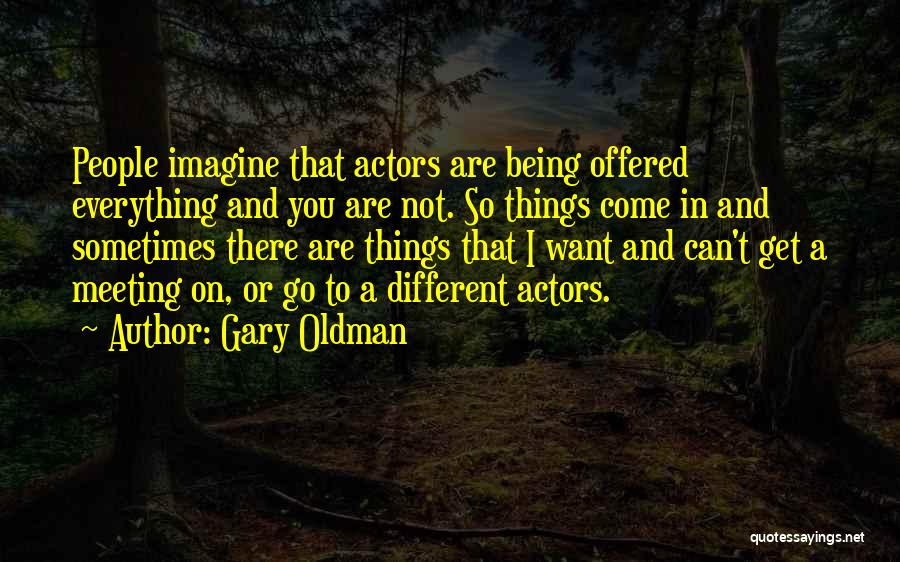 Gary Oldman Quotes: People Imagine That Actors Are Being Offered Everything And You Are Not. So Things Come In And Sometimes There Are