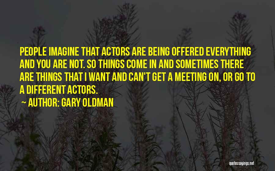 Gary Oldman Quotes: People Imagine That Actors Are Being Offered Everything And You Are Not. So Things Come In And Sometimes There Are