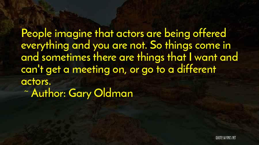 Gary Oldman Quotes: People Imagine That Actors Are Being Offered Everything And You Are Not. So Things Come In And Sometimes There Are